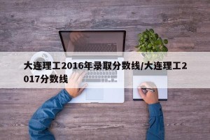 大连理工2016年录取分数线/大连理工2017分数线