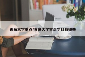 青岛大学重点/青岛大学重点学科有哪些