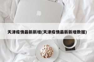 天津疫情最新新增(天津疫情最新新增数据)