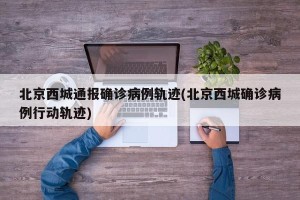 北京西城通报确诊病例轨迹(北京西城确诊病例行动轨迹)