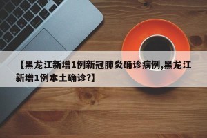 【黑龙江新增1例新冠肺炎确诊病例,黑龙江新增1例本土确诊?】