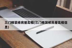 三门精装修房屋出租(三门精装修房屋出租信息)