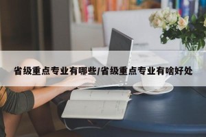 省级重点专业有哪些/省级重点专业有啥好处