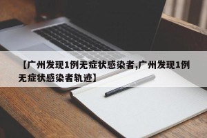 【广州发现1例无症状感染者,广州发现1例无症状感染者轨迹】