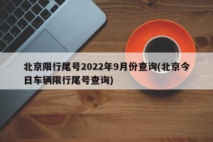 北京限行尾号2022年9月份查询(北京今日车辆限行尾号查询)