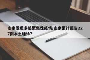南京发现多起聚集性疫情/南京累计报告227例本土确诊?