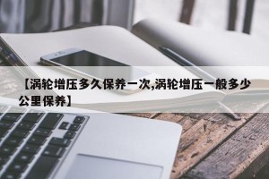 【涡轮增压多久保养一次,涡轮增压一般多少公里保养】