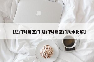 【进门对卧室门,进门对卧室门风水化解】