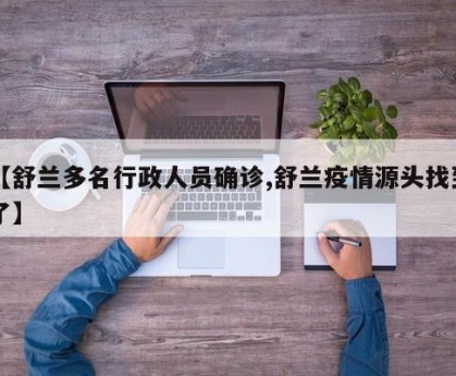 【舒兰多名行政人员确诊,舒兰疫情源头找到了】