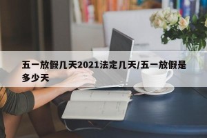 五一放假几天2021法定几天/五一放假是多少天
