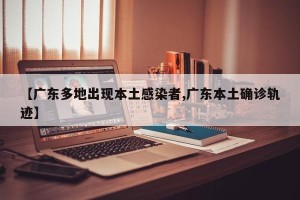【广东多地出现本土感染者,广东本土确诊轨迹】