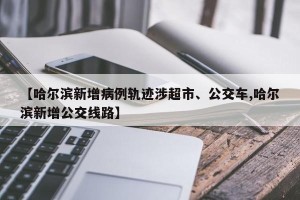 【哈尔滨新增病例轨迹涉超市、公交车,哈尔滨新增公交线路】