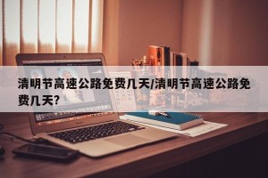 清明节高速公路免费几天/清明节高速公路免费几天?