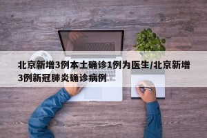 北京新增3例本土确诊1例为医生/北京新增3例新冠肺炎确诊病例