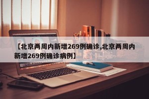 【北京两周内新增269例确诊,北京两周内新增269例确诊病例】