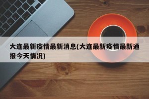 大连最新疫情最新消息(大连最新疫情最新通报今天情况)