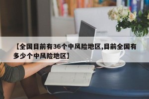 【全国目前有36个中风险地区,目前全国有多少个中风险地区】