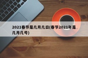 2021春节是几月几日(春节2021年是几月几号)