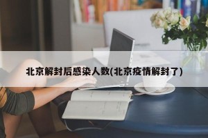 北京解封后感染人数(北京疫情解封了)