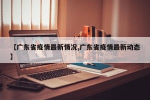 【广东省疫情最新情况,广东省疫情最新动态】