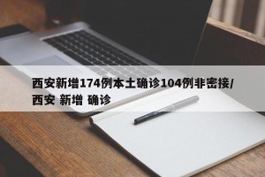 西安新增174例本土确诊104例非密接/西安 新增 确诊