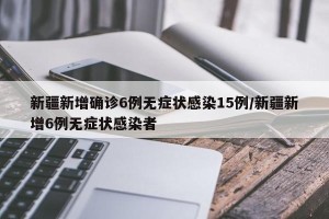 新疆新增确诊6例无症状感染15例/新疆新增6例无症状感染者