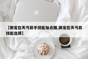 【御龙在天弓箭手技能加点图,御龙在天弓箭技能选择】