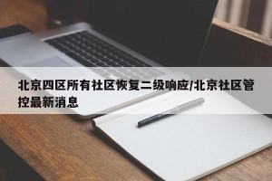 北京四区所有社区恢复二级响应/北京社区管控最新消息