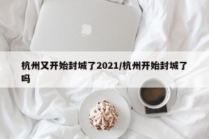 杭州又开始封城了2021/杭州开始封城了吗