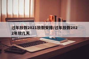 过年放假2021放假安排/过年放假2022年放几天