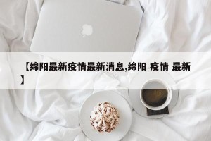 【绵阳最新疫情最新消息,绵阳 疫情 最新】