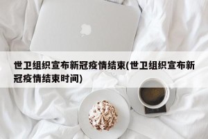 世卫组织宣布新冠疫情结束(世卫组织宣布新冠疫情结束时间)
