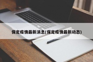 保定疫情最新消息(保定疫情最新动态)
