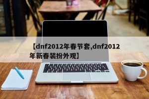 【dnf2012年春节套,dnf2012年新春装扮外观】