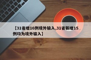 【31省增16例境外输入,31省新增15例均为境外输入】