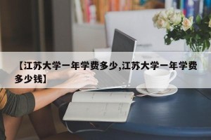 【江苏大学一年学费多少,江苏大学一年学费多少钱】