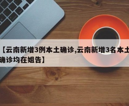 【云南新增3例本土确诊,云南新增3名本土确诊均在姐告】