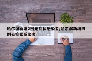 哈尔滨新增2例无症状感染者/哈尔滨新增四例无症状感染者