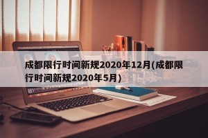 成都限行时间新规2020年12月(成都限行时间新规2020年5月)