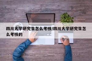 四川大学研究生怎么考核/四川大学研究生怎么考核的