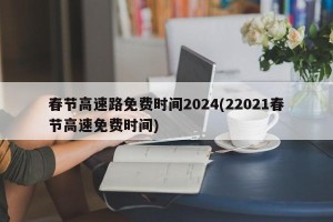 春节高速路免费时间2024(22021春节高速免费时间)