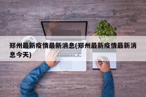 郑州最新疫情最新消息(郑州最新疫情最新消息今天)
