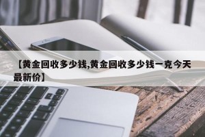 【黄金回收多少钱,黄金回收多少钱一克今天最新价】