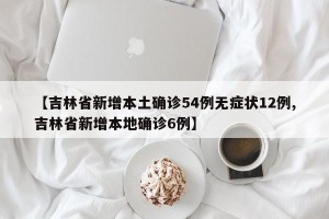 【吉林省新增本土确诊54例无症状12例,吉林省新增本地确诊6例】