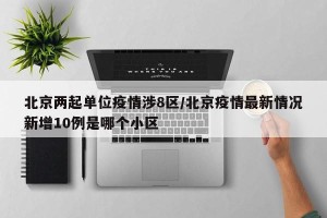 北京两起单位疫情涉8区/北京疫情最新情况新增10例是哪个小区