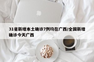 31省新增本土确诊7例均在广西/全国新增确诊今天广西