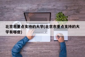 北京市重点支持的大学(北京市重点支持的大学有哪些)