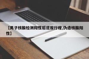 【男子核酸检测阳性后谎报行程,伪造核酸阳性】