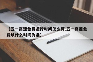 【五一高速免费通行时间怎么算,五一高速免费以什么时间为准】