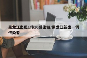 黑龙江出现1传10感染链/黑龙江新出一例传染者